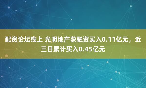 配资论坛线上 光明地产获融资买入0.11亿元，近三日累计买入0.45亿元