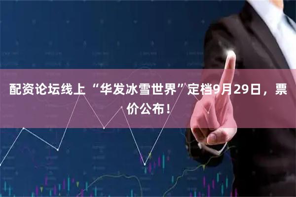 配资论坛线上 “华发冰雪世界”定档9月29日，票价公布！