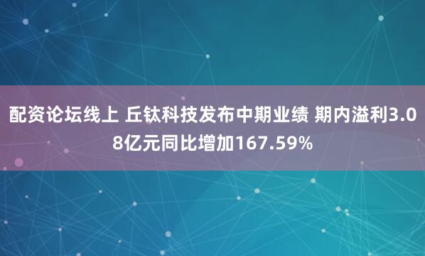 配资论坛线上 丘钛科技发布中期业绩 期内溢利3.08亿元同比增加167.59%