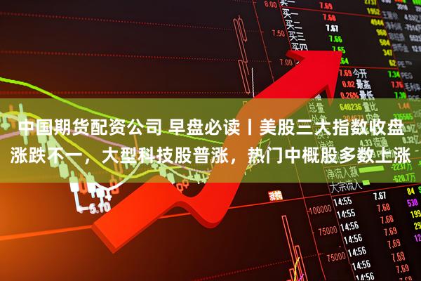 中国期货配资公司 早盘必读丨美股三大指数收盘涨跌不一，大型科技股普涨，热门中概股多数上涨