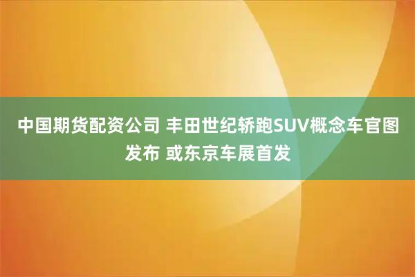 中国期货配资公司 丰田世纪轿跑SUV概念车官图发布 或东京车展首发
