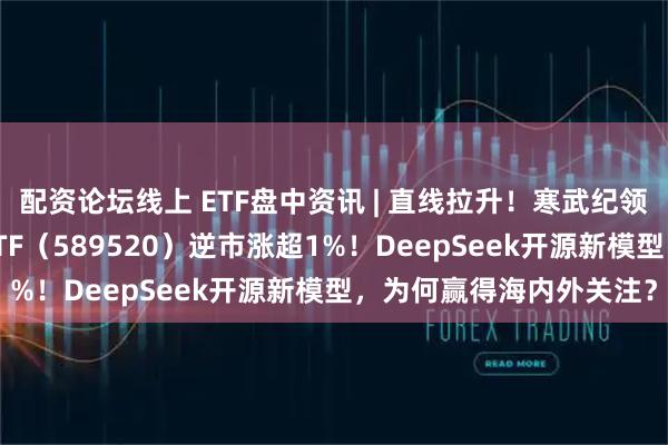 配资论坛线上 ETF盘中资讯 | 直线拉升！寒武纪领涨5%，科创人工智能ETF（589520）逆市涨超1%！DeepSeek开源新模型，为何赢得海内外关注？