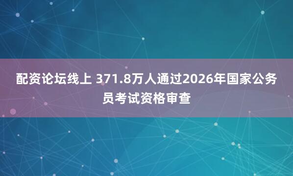 配资论坛线上 371.8万人通过2026年国家公务员考试资格审查