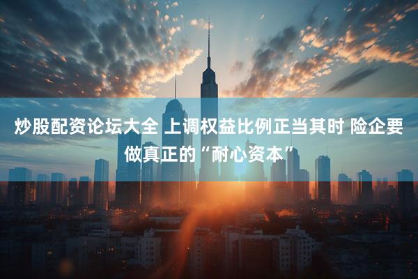 炒股配资论坛大全 上调权益比例正当其时 险企要做真正的“耐心资本”