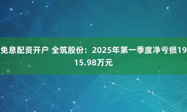 免息配资开户 全筑股份：2025年第一季度净亏损1915.98万元
