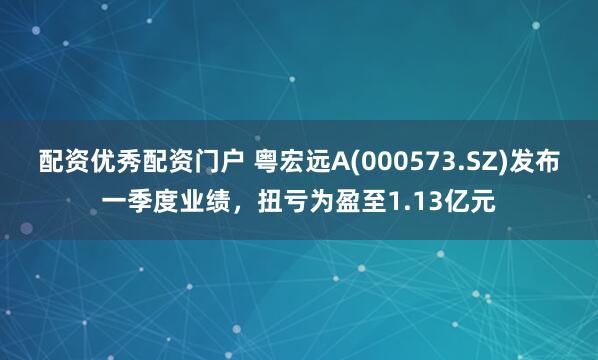 配资优秀配资门户 粤宏远A(000573.SZ)发布一季度业绩，扭亏为盈至1.13亿元