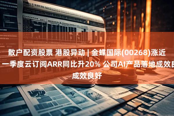 散户配资股票 港股异动 | 金蝶国际(00268)涨近7% 一季度云订阅ARR同比升20% 公司AI产品落地成效良好