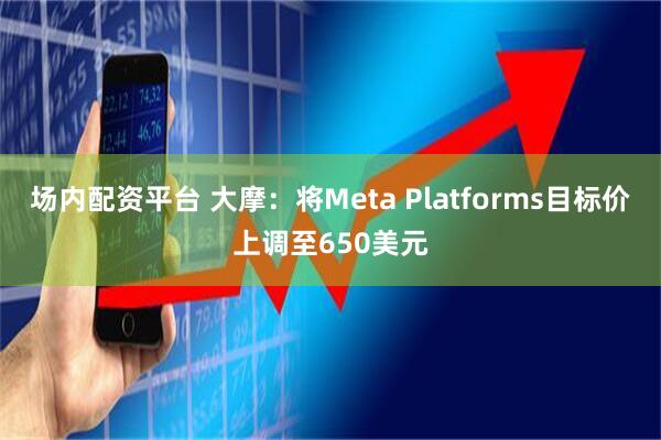 场内配资平台 大摩：将Meta Platforms目标价上调至650美元