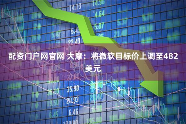 配资门户网官网 大摩：将微软目标价上调至482美元