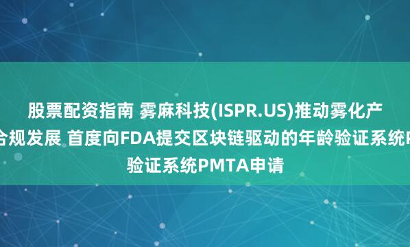 股票配资指南 雾麻科技(ISPR.US)推动雾化产品安全与合规发展 首度向FDA提交区块链驱动的年龄验证系统PMTA申请