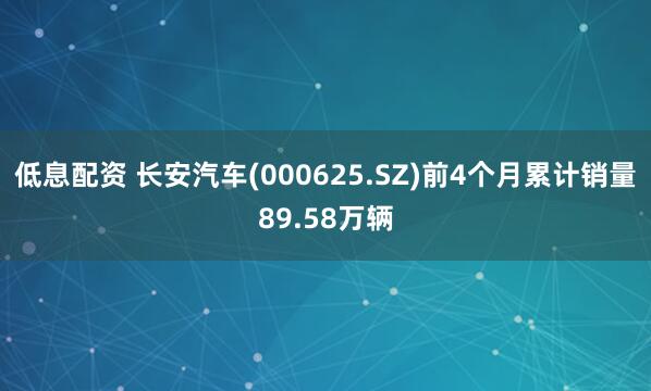 低息配资 长安汽车(000625.SZ)前4个月累计销量89.58万辆