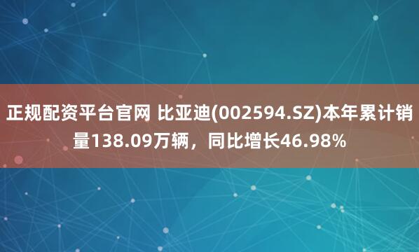 正规配资平台官网 比亚迪(002594.SZ)本年累计销量138.09万辆，同比增长46.98%