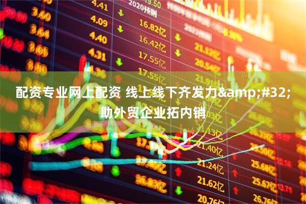 配资专业网上配资 线上线下齐发力&#32;助外贸企业拓内销