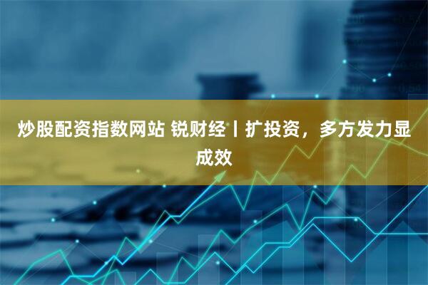 炒股配资指数网站 锐财经丨扩投资，多方发力显成效