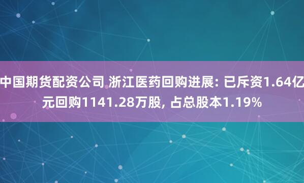 中国期货配资公司 浙江医药回购进展: 已斥资1.64亿元回购1141.28万股, 占总股本1.19%