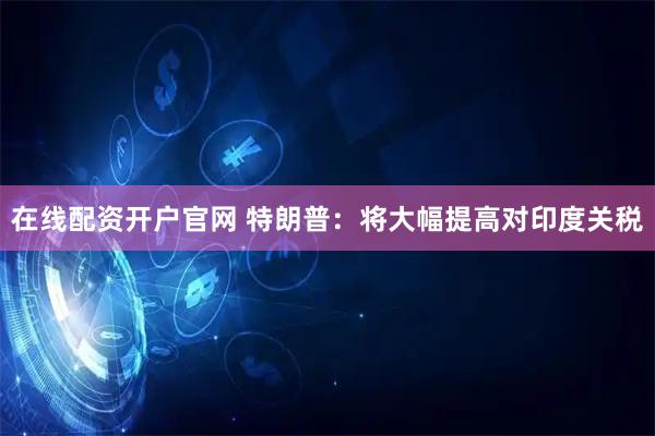 在线配资开户官网 特朗普：将大幅提高对印度关税