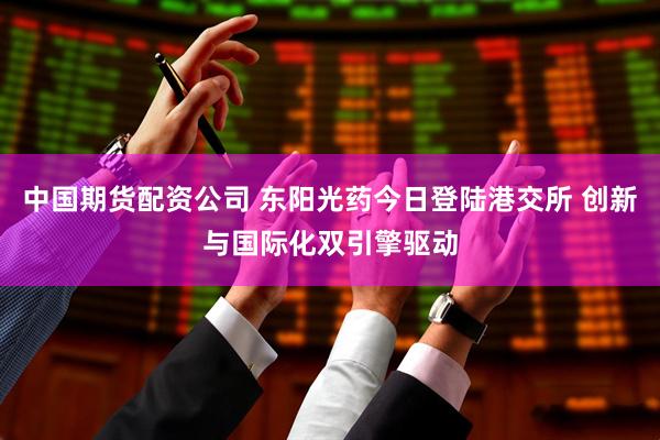 中国期货配资公司 东阳光药今日登陆港交所 创新与国际化双引擎驱动