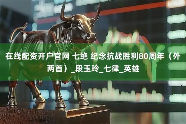 在线配资开户官网 七绝 纪念抗战胜利80周年（外两首）_段玉玲_七律_英雄