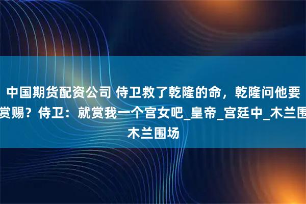 中国期货配资公司 侍卫救了乾隆的命，乾隆问他要何赏赐？侍卫：就赏我一个宫女吧_皇帝_宫廷中_木兰围场